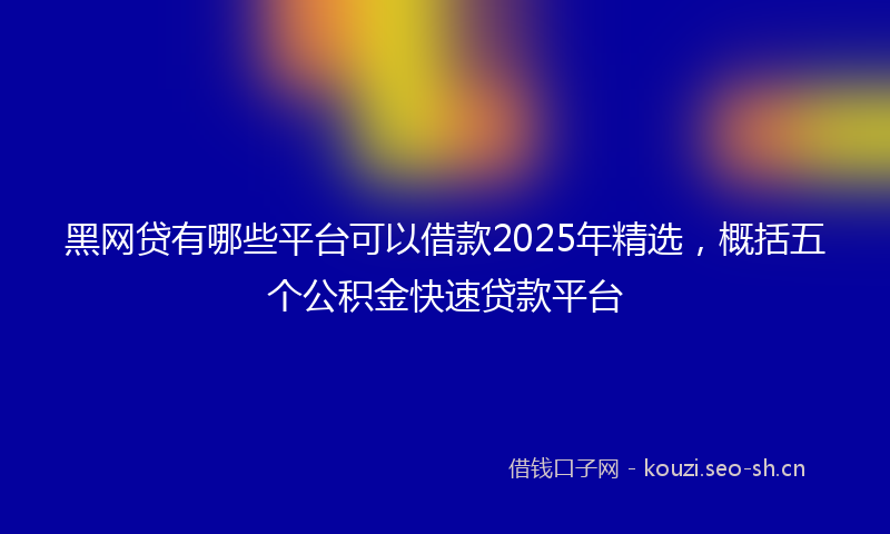 黑网贷有哪些平台可以借款2025年精选，概括五个公积金快速贷款平台