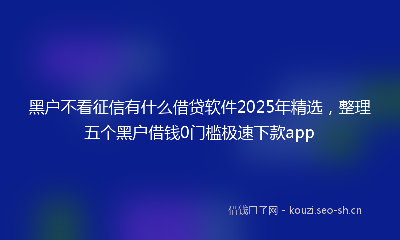 黑户不看征信有什么借贷软件2025年精选，整理五个黑户借钱0门槛极速下款app
