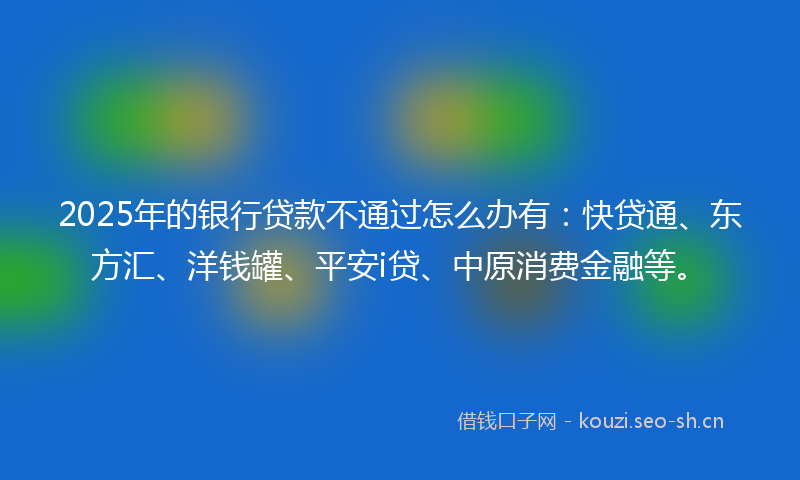 2025年的银行贷款不通过怎么办有:快贷通、东方汇、洋钱罐、平安i贷、中原消费金融等。