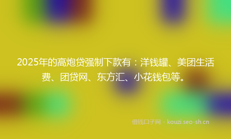2025年的高炮贷强制下款有：洋钱罐、美团生活费、团贷网、东方汇、小花钱包等。