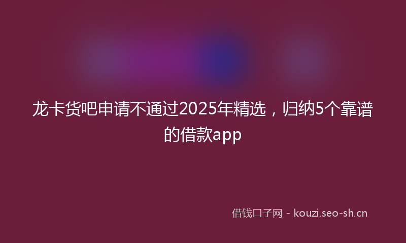 龙卡货吧申请不通过2025年精选，归纳5个靠谱的借款app