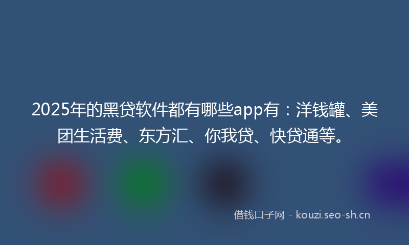 2025年的黑贷软件都有哪些app有：洋钱罐、美团生活费、东方汇、你我贷、快贷通等。