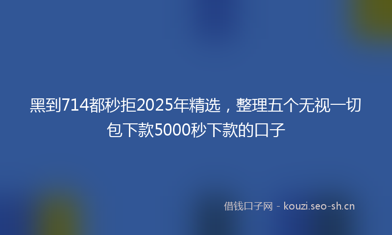 黑到714都秒拒2025年精选，整理五个无视一切包下款5000秒下款的口子