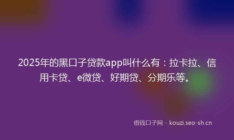 2025年的黑口子贷款app叫什么有:拉卡拉、信用卡贷、e微贷、好期贷、分期乐等。