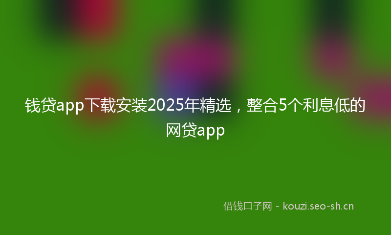 钱贷app下载安装2025年精选，整合5个利息低的网贷app