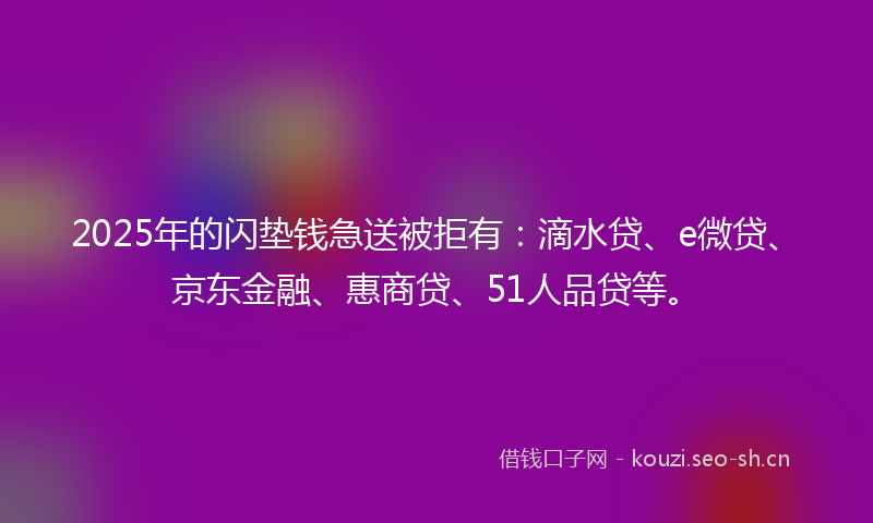2025年的闪垫钱急送被拒有：滴水贷、e微贷、京东金融、惠商贷、51人品贷等。