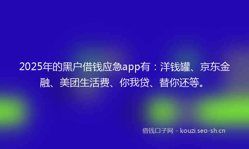 2025年的黑户借钱应急app有：洋钱罐、京东金融、美团生活费、你我贷、替你还等。