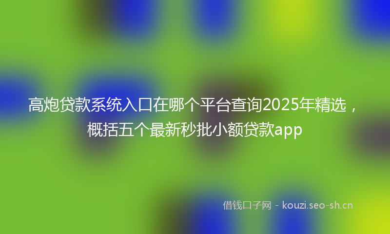 高炮贷款系统入口在哪个平台查询2025年精选，概括五个最新秒批小额贷款app