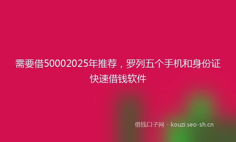 需要借50002025年推荐，罗列五个手机和身份证快速借钱软件