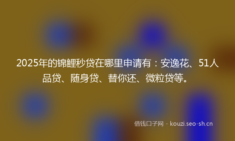 2025年的锦鲤秒贷在哪里申请有：安逸花、51人品贷、随身贷、替你还、微粒贷等。