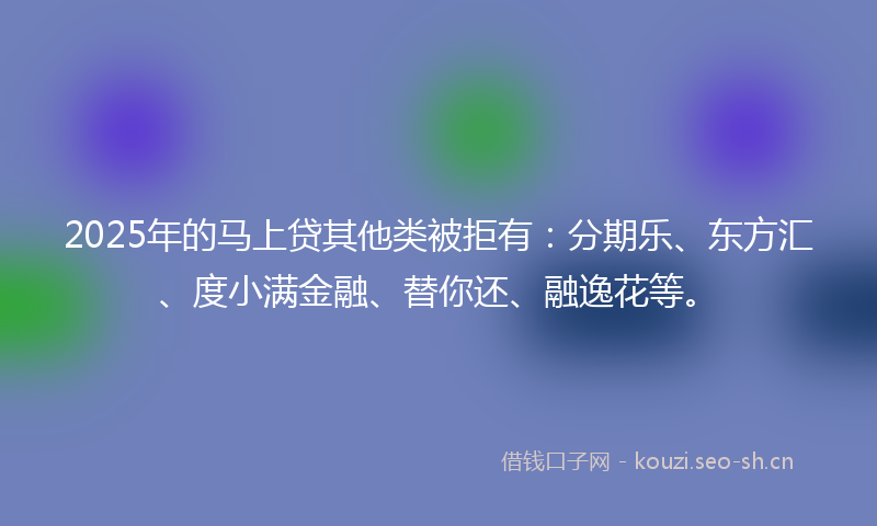 2025年的马上贷其他类被拒有：分期乐、东方汇、度小满金融、替你还、融逸花等。