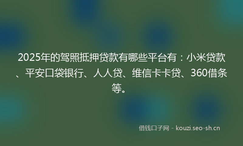 2025年的驾照抵押贷款有哪些平台有：小米贷款、平安口袋银行、人人贷、维信卡卡贷、360借条等。