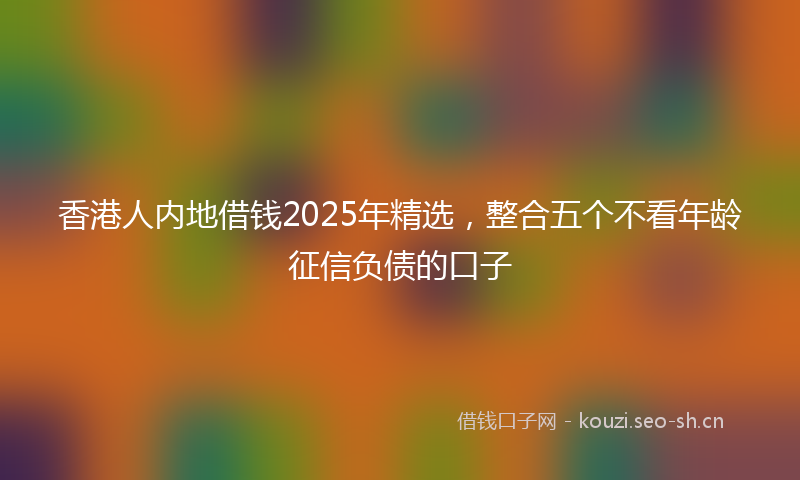 香港人内地借钱2025年精选，整合五个不看年龄征信负债的口子