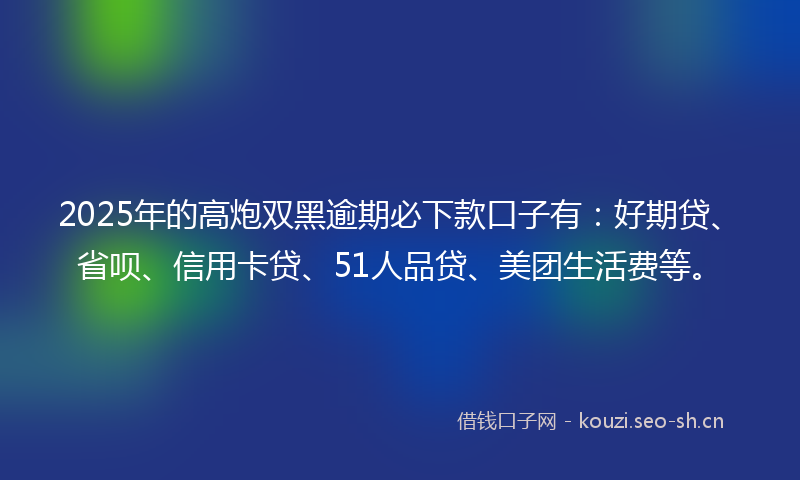 2025年的高炮双黑逾期必下款口子有：好期贷、省呗、信用卡贷、51人品贷、美团生活费等。