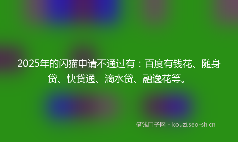 2025年的闪猫申请不通过有：百度有钱花、随身贷、快贷通、滴水贷、融逸花等。
