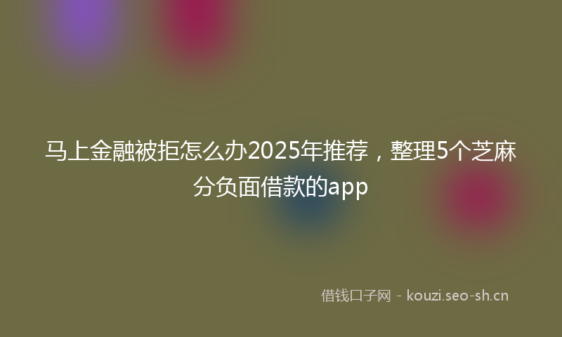 马上金融被拒怎么办2025年推荐，整理5个芝麻分负面借款的app