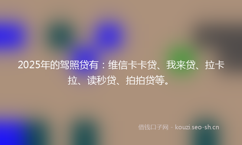 2025年的驾照贷有：维信卡卡贷、我来贷、拉卡拉、读秒贷、拍拍贷等。