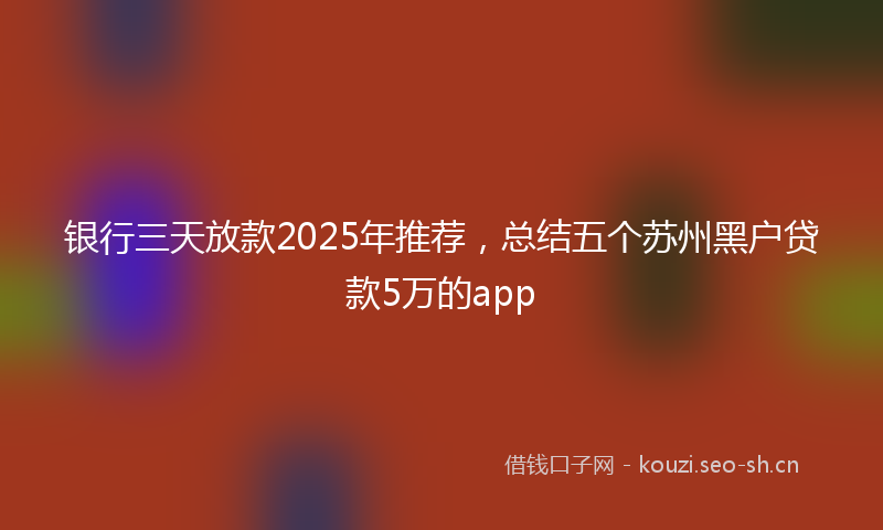 银行三天放款2025年推荐，总结五个苏州黑户贷款5万的app