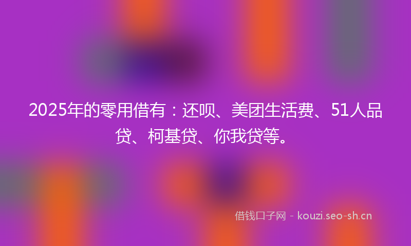 2025年的零用借有：还呗、美团生活费、51人品贷、柯基贷、你我贷等。