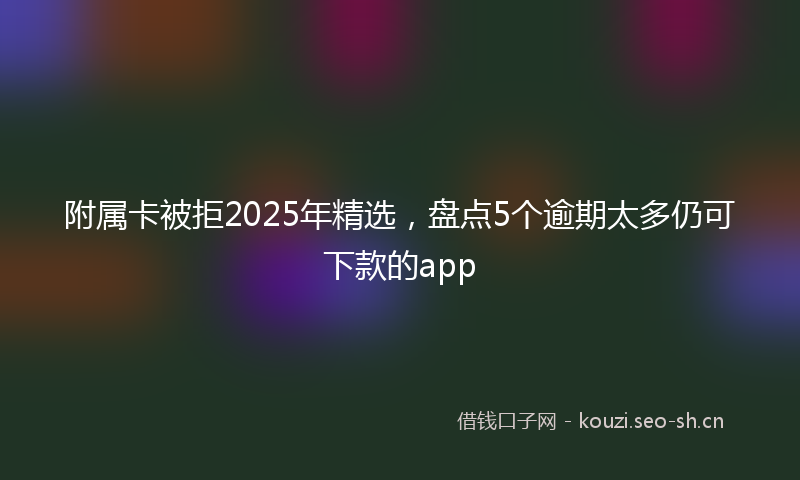 附属卡被拒2025年精选，盘点5个逾期太多仍可下款的app