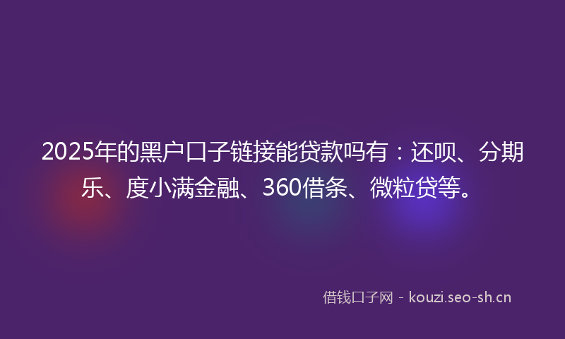 2025年的黑户口子链接能贷款吗有：还呗、分期乐、度小满金融、360借条、微粒贷等。