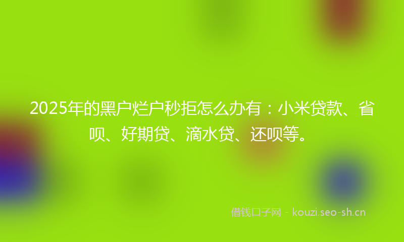 2025年的黑户烂户秒拒怎么办有:小米贷款、省呗、好期贷、滴水贷、还呗等。