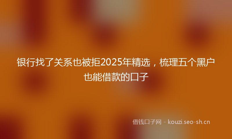 银行找了关系也被拒2025年精选，梳理五个黑户也能借款的口子