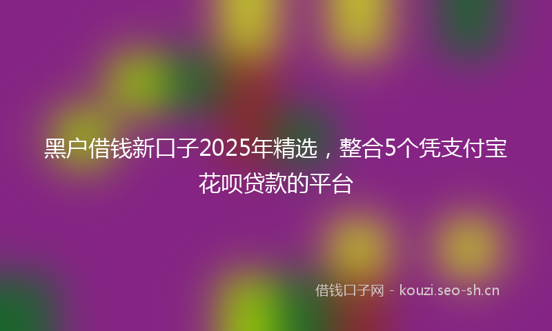黑户借钱新口子2025年精选，整合5个凭支付宝花呗贷款的平台
