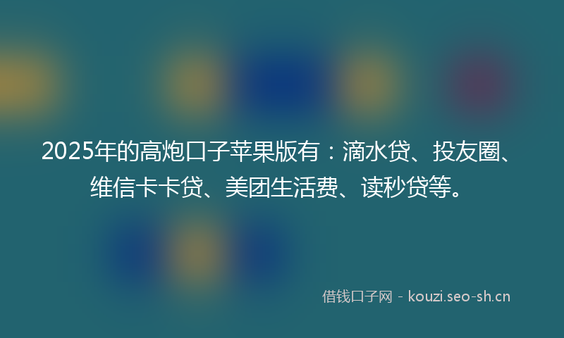 2025年的高炮口子苹果版有：滴水贷、投友圈、维信卡卡贷、美团生活费、读秒贷等。