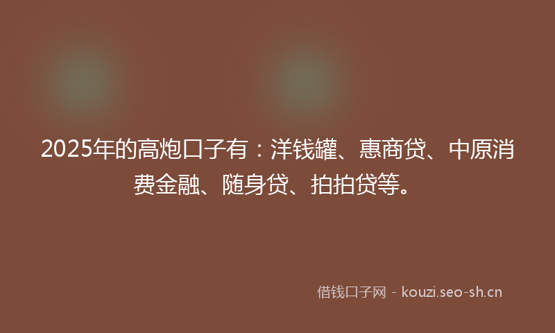 2025年的高炮口子有:洋钱罐、惠商贷、中原消费金融、随身贷、拍拍贷等。