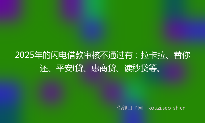 2025年的闪电借款审核不通过有:拉卡拉、替你还、平安i贷、惠商贷、读秒贷等。