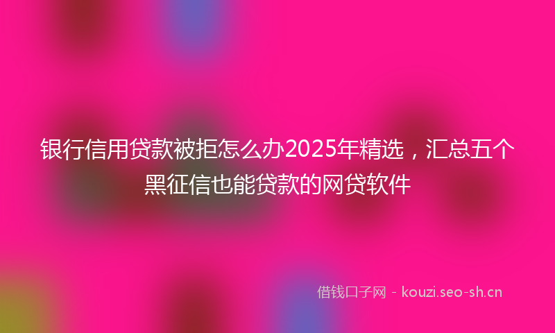 银行信用贷款被拒怎么办2025年精选，汇总五个黑征信也能贷款的网贷软件