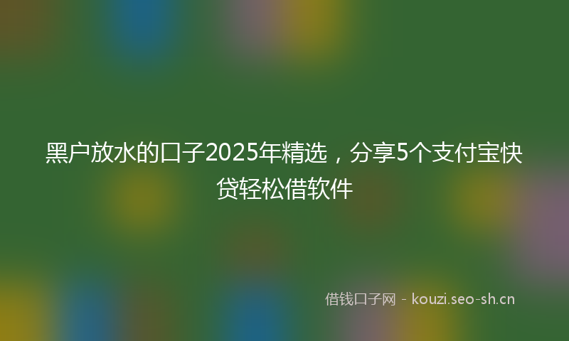 黑户放水的口子2025年精选，分享5个支付宝快贷轻松借软件