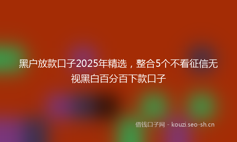 黑户放款口子2025年精选，整合5个不看征信无视黑白百分百下款口子
