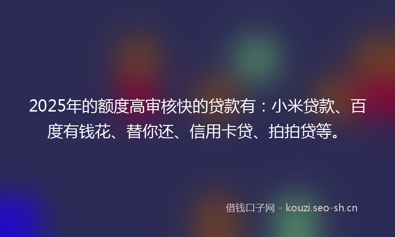 2025年的额度高审核快的贷款有：小米贷款、百度有钱花、替你还、信用卡贷、拍拍贷等。