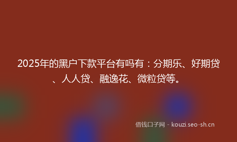 2025年的黑户下款平台有吗有：分期乐、好期贷、人人贷、融逸花、微粒贷等。