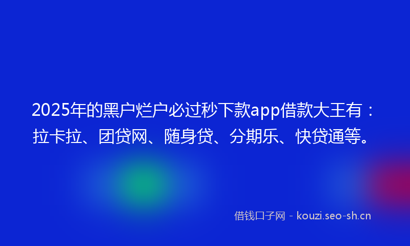 2025年的黑户烂户必过秒下款app借款大王有：拉卡拉、团贷网、随身贷、分期乐、快贷通等。