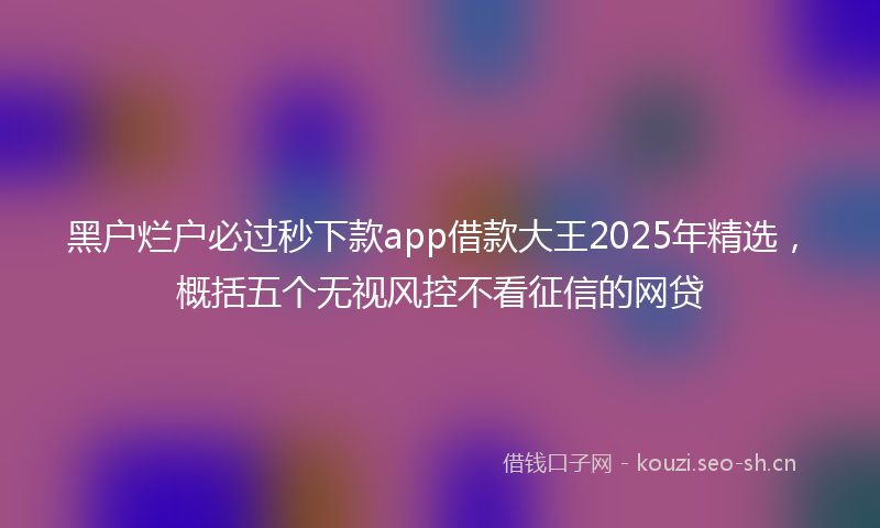 黑户烂户必过秒下款app借款大王2025年精选，概括五个无视风控不看征信的网贷