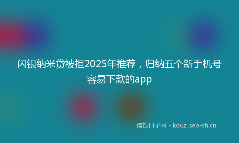 闪银纳米贷被拒2025年推荐，归纳五个新手机号容易下款的app