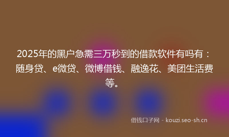 2025年的黑户急需三万秒到的借款软件有吗有：随身贷、e微贷、微博借钱、融逸花、美团生活费等。