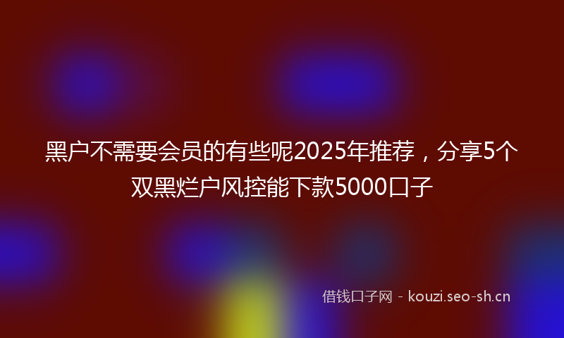黑户不需要会员的有些呢2025年推荐，分享5个双黑烂户风控能下款5000口子