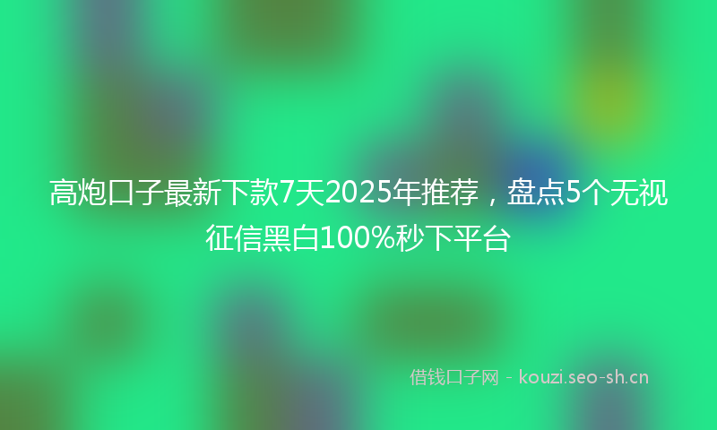 高炮口子最新下款7天2025年推荐，盘点5个无视征信黑白100%秒下平台