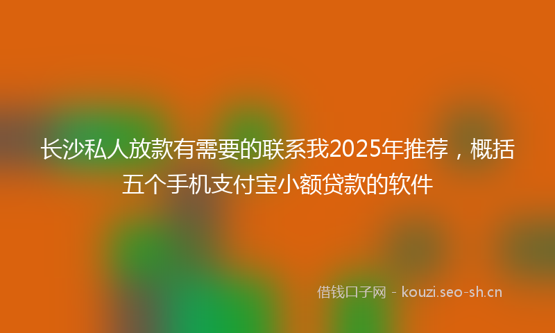 长沙私人放款有需要的联系我2025年推荐，概括五个手机支付宝小额贷款的软件