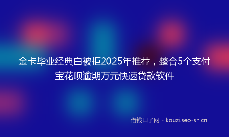 金卡毕业经典白被拒2025年推荐，整合5个支付宝花呗逾期万元快速贷款软件