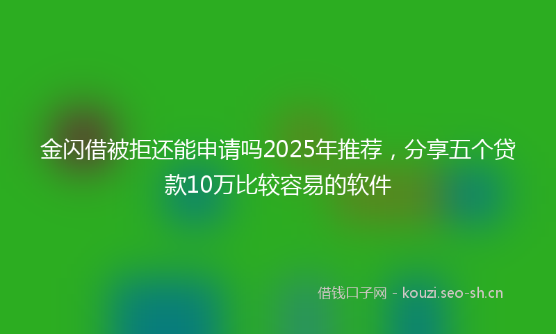 金闪借被拒还能申请吗2025年推荐，分享五个贷款10万比较容易的软件