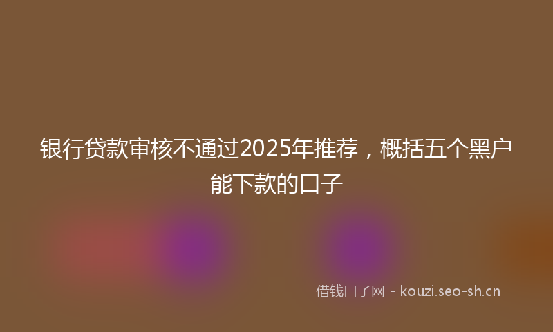 银行贷款审核不通过2025年推荐，概括五个黑户能下款的口子
