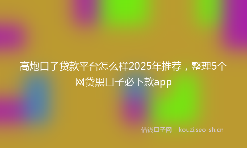 高炮口子贷款平台怎么样2025年推荐，整理5个网贷黑口子必下款app