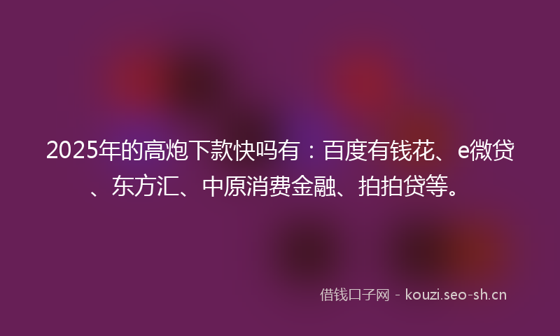 2025年的高炮下款快吗有：百度有钱花、e微贷、东方汇、中原消费金融、拍拍贷等。