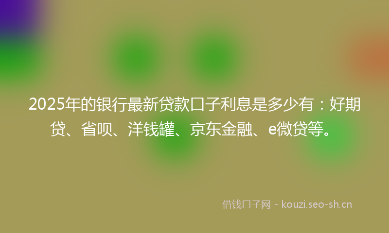 2025年的银行最新贷款口子利息是多少有：好期贷、省呗、洋钱罐、京东金融、e微贷等。