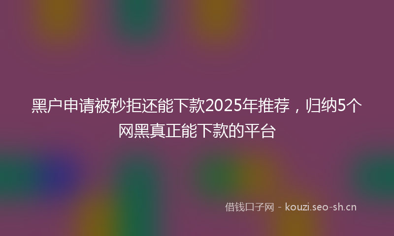黑户申请被秒拒还能下款2025年推荐，归纳5个网黑真正能下款的平台